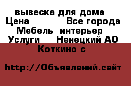 вывеска для дома › Цена ­ 3 500 - Все города Мебель, интерьер » Услуги   . Ненецкий АО,Коткино с.